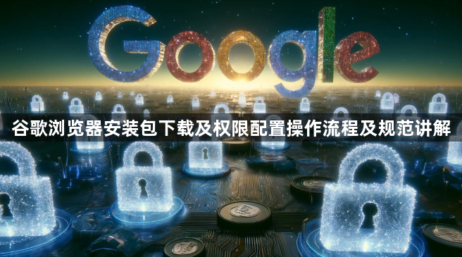 谷歌浏览器安装包下载及权限配置操作流程及规范讲解1