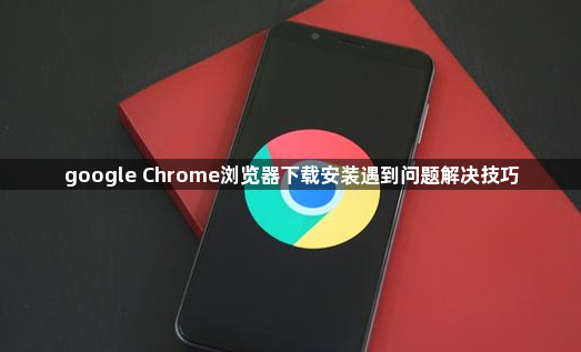 google Chrome浏览器下载安装遇到问题解决技巧1
