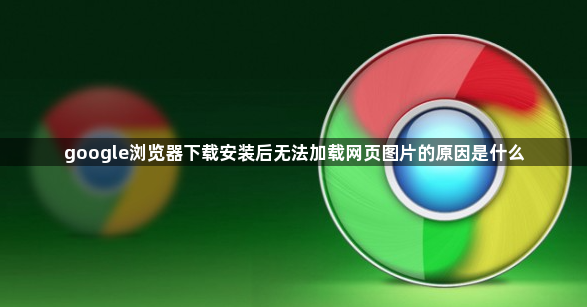 google浏览器下载安装后无法加载网页图片的原因是什么1