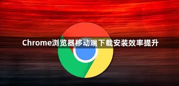 Chrome浏览器移动端下载安装效率提升1