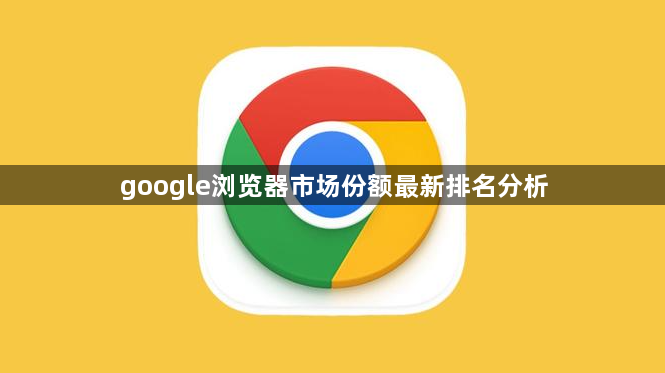 google浏览器市场份额最新排名分析1