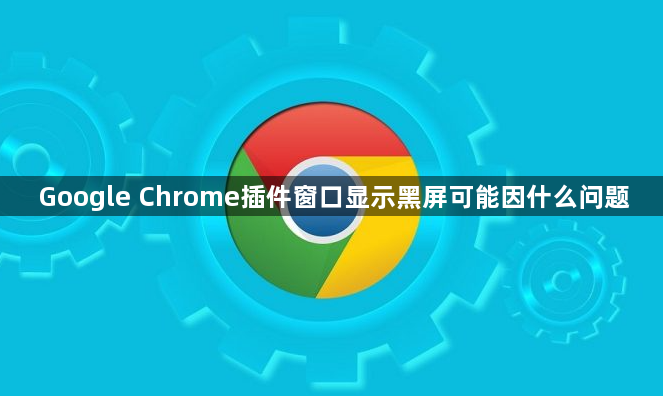 Google Chrome插件窗口显示黑屏可能因什么问题1