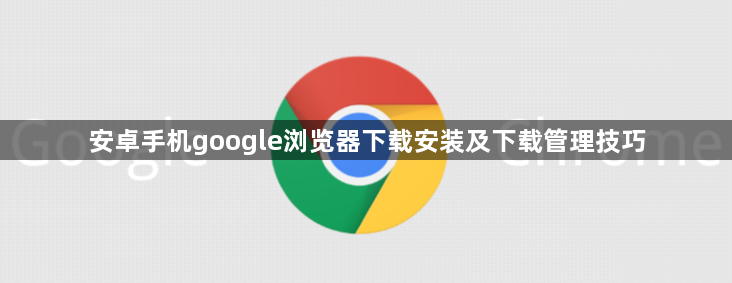 安卓手机google浏览器下载安装及下载管理技巧1