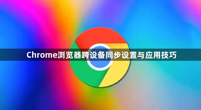 Chrome浏览器跨设备同步设置与应用技巧1