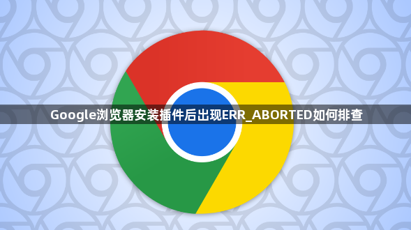 Google浏览器安装插件后出现ERR_ABORTED如何排查1