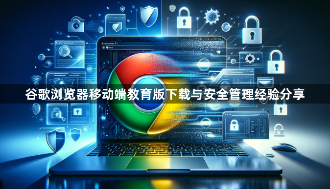 谷歌浏览器移动端教育版下载与安全管理经验分享1