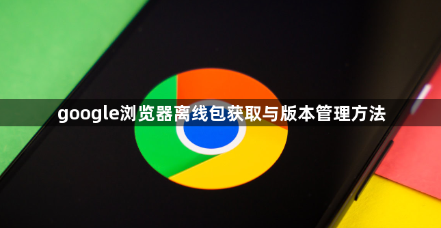 google浏览器离线包获取与版本管理方法1
