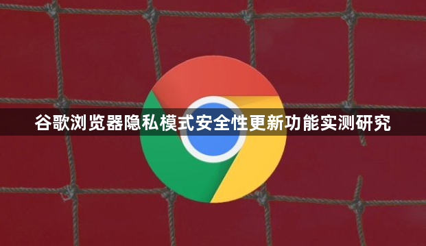谷歌浏览器隐私模式安全性更新功能实测研究1