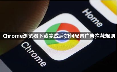 Chrome浏览器下载完成后如何配置广告拦截规则1