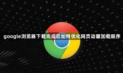 google浏览器下载完成后如何优化网页动画加载顺序1