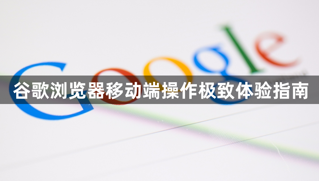谷歌浏览器移动端操作极致体验指南1