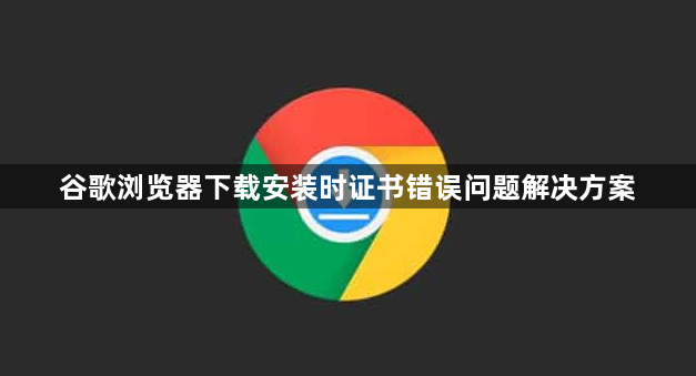 谷歌浏览器下载安装时证书错误问题解决方案1