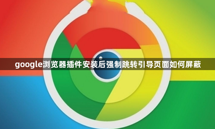 google浏览器插件安装后强制跳转引导页面如何屏蔽1