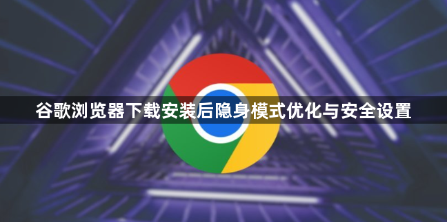 谷歌浏览器下载安装后隐身模式优化与安全设置1