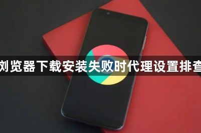 谷歌浏览器下载安装失败时代理设置排查技巧1