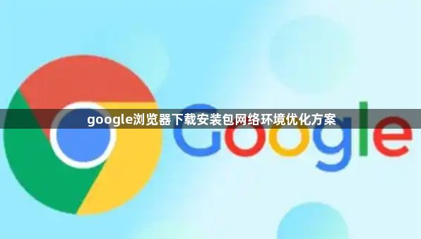 google浏览器下载安装包网络环境优化方案1