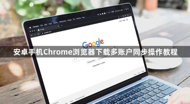 安卓手机Chrome浏览器下载多账户同步操作教程1