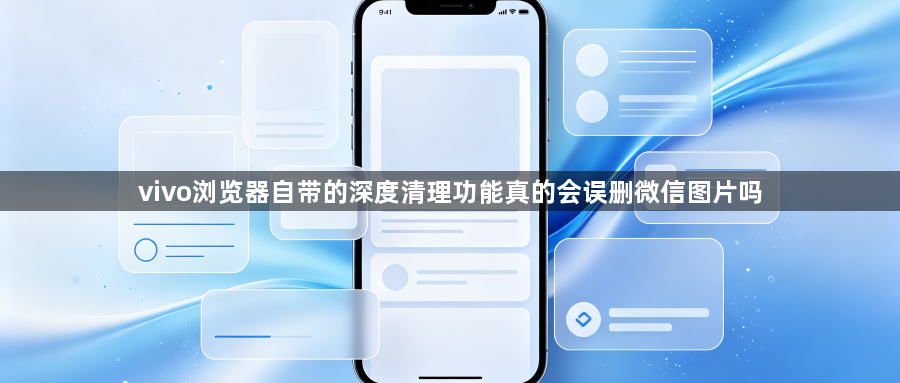 vivo浏览器自带的深度清理功能真的会误删微信图片吗1