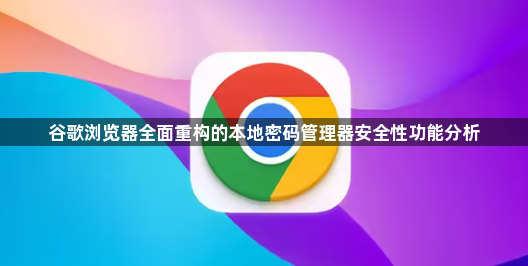 谷歌浏览器全面重构的本地密码管理器安全性功能分析1