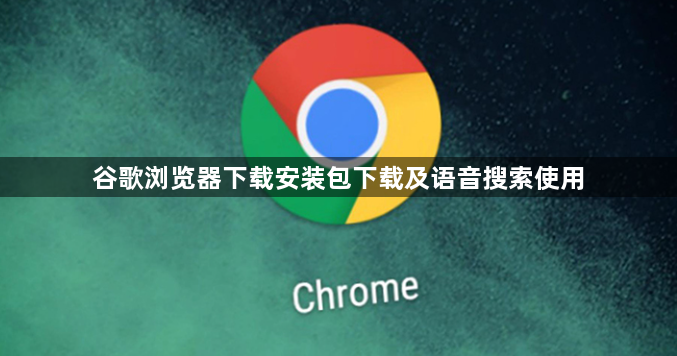谷歌浏览器下载安装包下载及语音搜索使用1