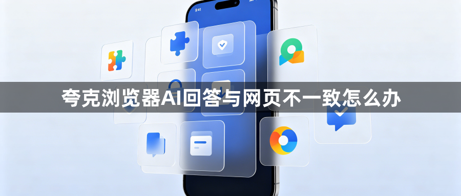 夸克浏览器AI回答与网页不一致怎么办1