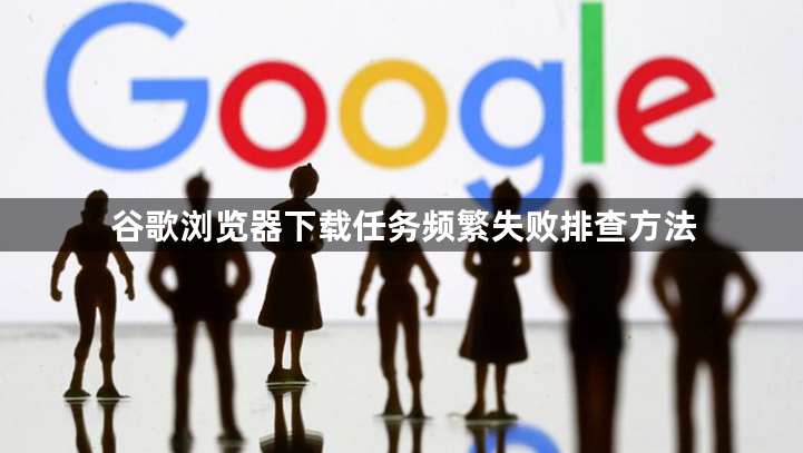谷歌浏览器下载任务频繁失败排查方法1