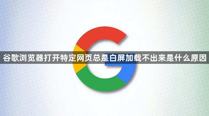 谷歌浏览器打开特定网页总是白屏加载不出来是什么原因1