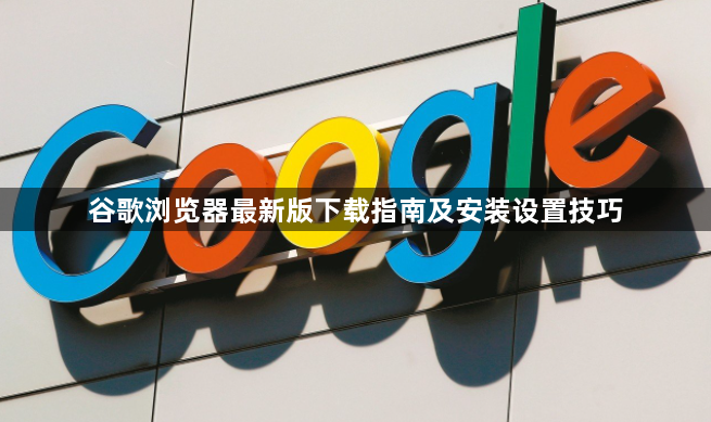 谷歌浏览器最新版下载指南及安装设置技巧1