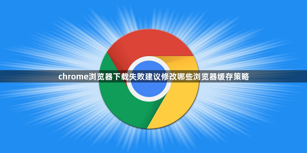 chrome浏览器下载失败建议修改哪些浏览器缓存策略1