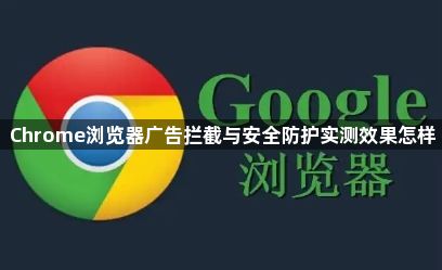 Chrome浏览器广告拦截与安全防护实测效果怎样1