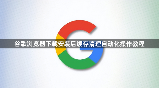 谷歌浏览器下载安装后缓存清理自动化操作教程1