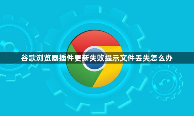 谷歌浏览器插件更新失败提示文件丢失怎么办1
