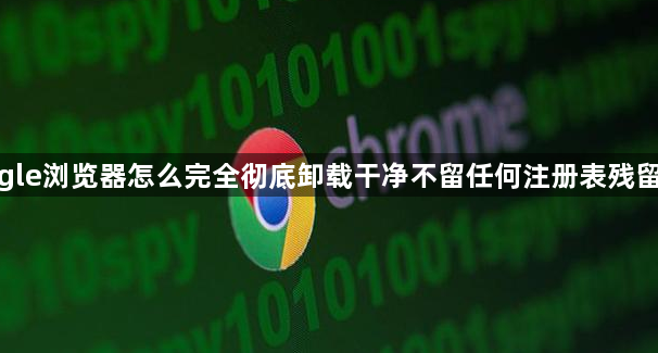 google浏览器怎么完全彻底卸载干净不留任何注册表残留文件1