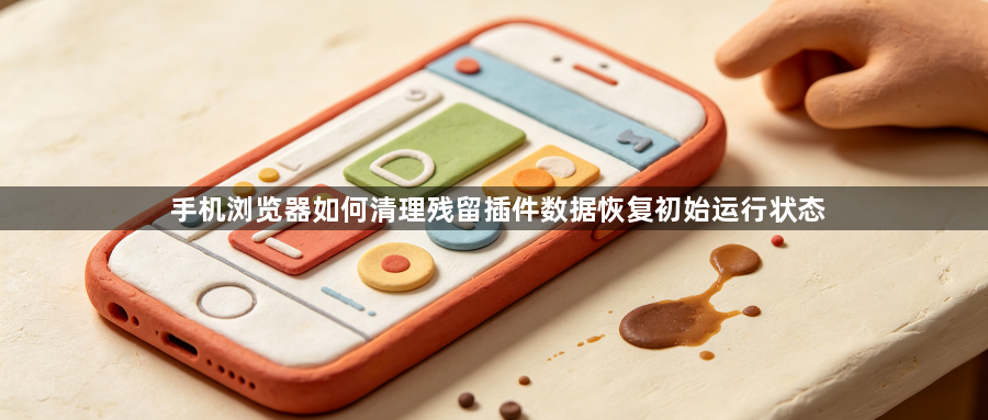 手机浏览器如何清理残留插件数据恢复初始运行状态1
