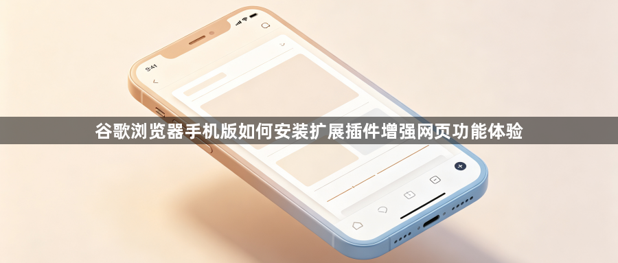 谷歌浏览器手机版如何安装扩展插件增强网页功能体验1