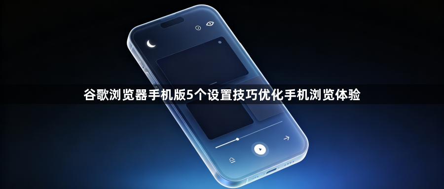 谷歌浏览器手机版5个设置技巧优化手机浏览体验1