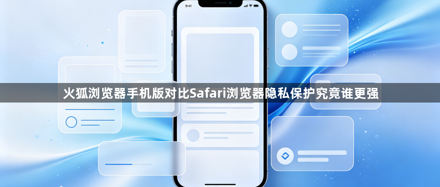 火狐浏览器手机版对比Safari浏览器隐私保护究竟谁更强1