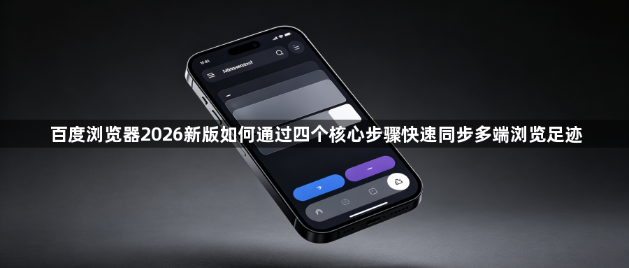 百度浏览器2026新版如何通过四个核心步骤快速同步多端浏览足迹1