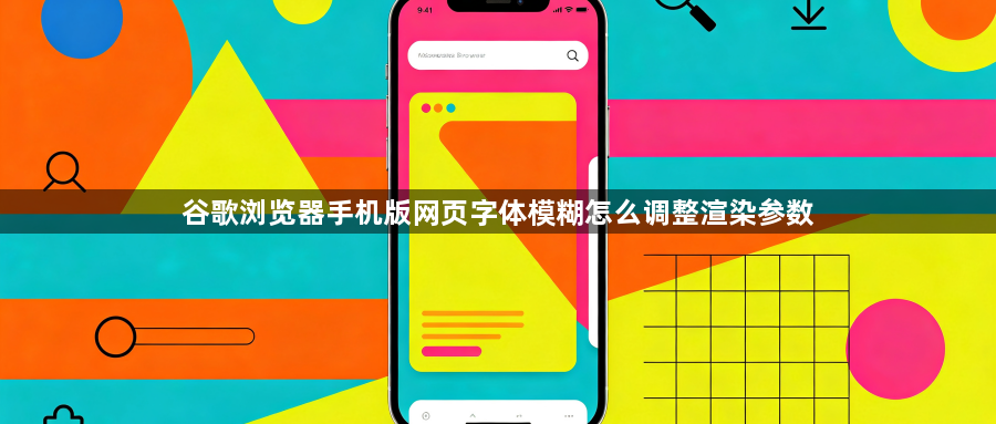谷歌浏览器手机版网页字体模糊怎么调整渲染参数1