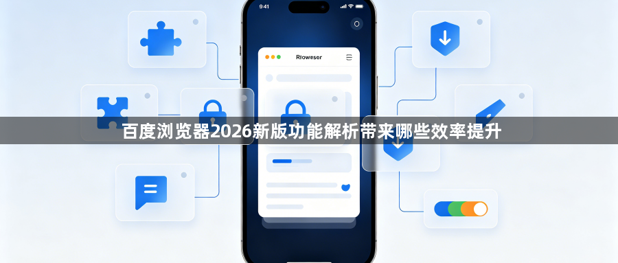 百度浏览器2026新版功能解析带来哪些效率提升1