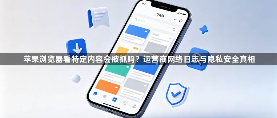 苹果浏览器看特定内容会被抓吗？运营商网络日志与隐私安全真相1
