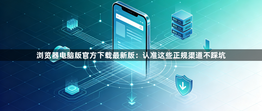 浏览器电脑版官方下载最新版:认准这些正规渠道不踩坑1