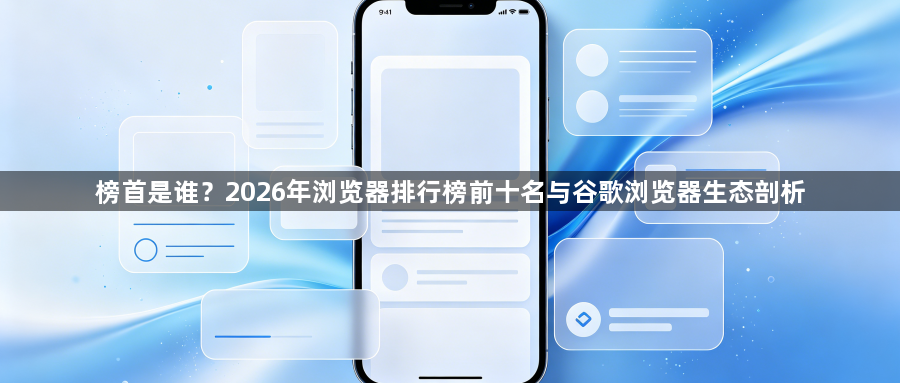 榜首是谁？2026年浏览器排行榜前十名与谷歌浏览器生态剖析1