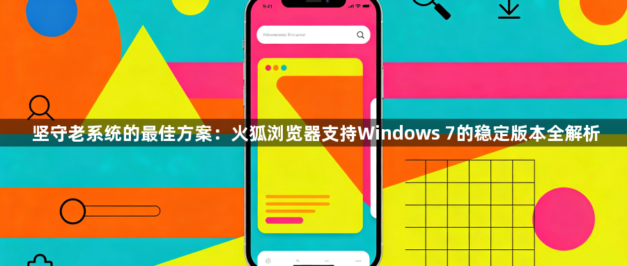 坚守老系统的最佳方案:火狐浏览器支持Windows 7的稳定版本全解析1