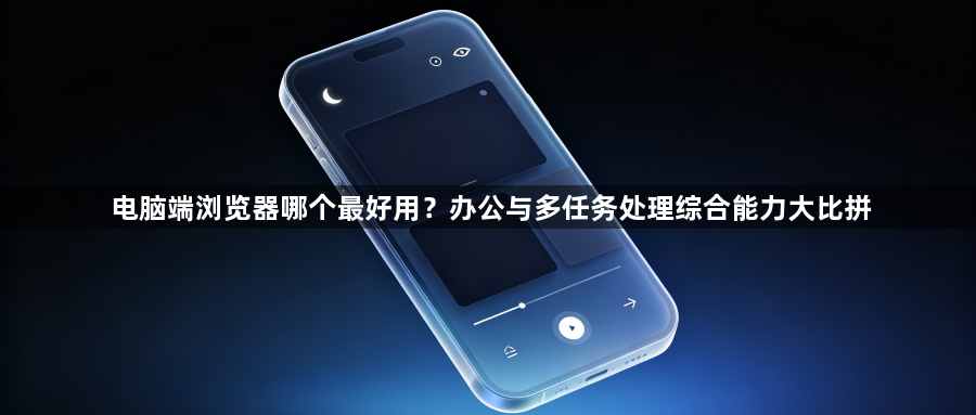 电脑端浏览器哪个最好用?办公与多任务处理综合能力大比拼1
