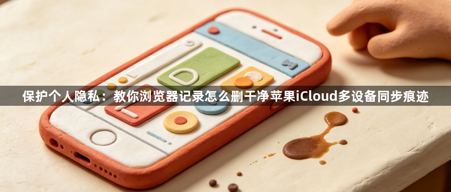 保护个人隐私：教你浏览器记录怎么删干净苹果iCloud多设备同步痕迹1