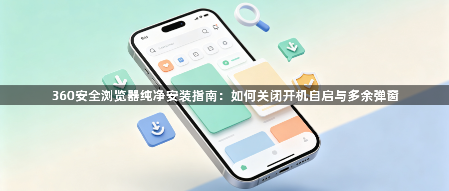 360安全浏览器纯净安装指南：如何关闭开机自启与多余弹窗1