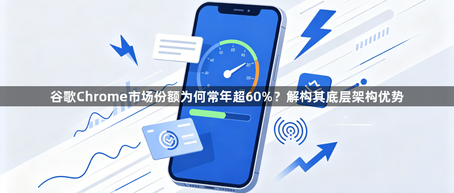 谷歌Chrome市场份额为何常年超60%？解构其底层架构优势1