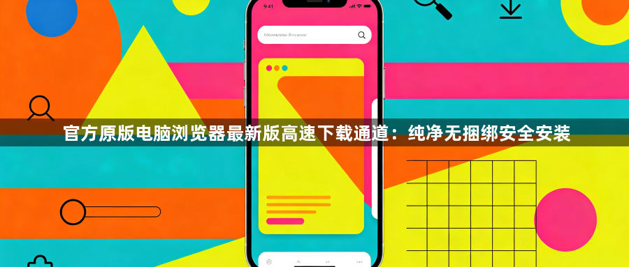 官方原版电脑浏览器最新版高速下载通道：纯净无捆绑安全安装1