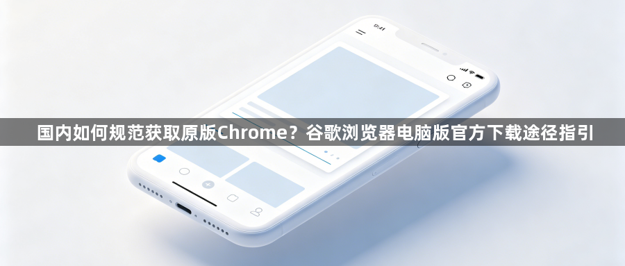 国内如何规范获取原版Chrome？谷歌浏览器电脑版官方下载途径指引1